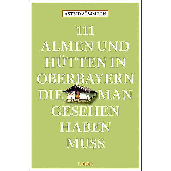 111 Almen und Hütten in Oberbayern, die man gesehen haben muss, Astrid Süßmuth