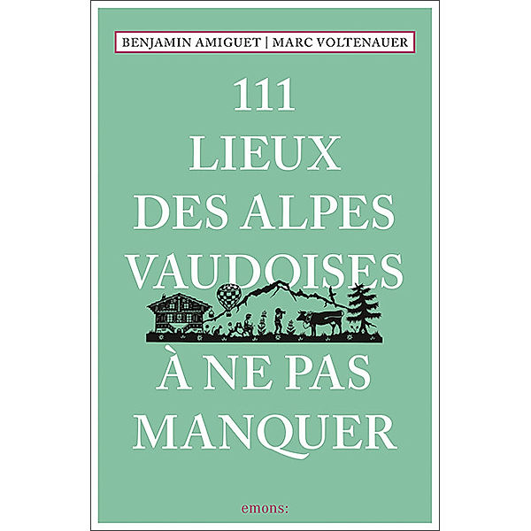 111 Lieux... / 111 Lieux des Alpes vaudoises à ne pas manquer, Marc Voltenauer, Benjamin Amiguet