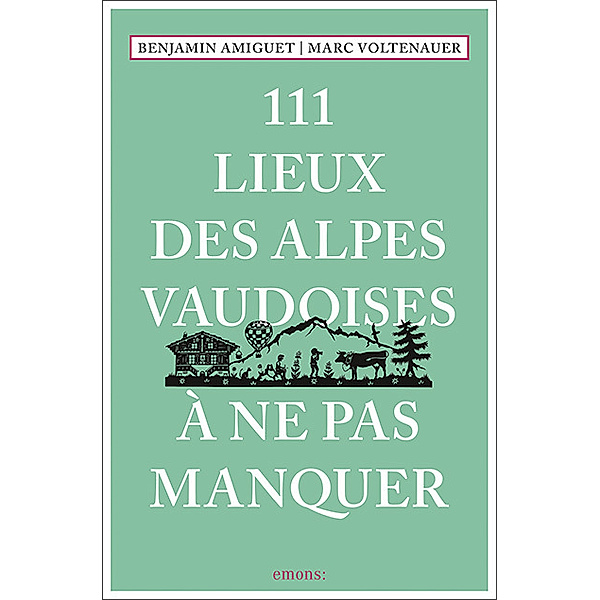 111 Lieux... / 111 Lieux des Alpes vaudoises à ne pas manquer, Marc Voltenauer, Benjamin Amiguet