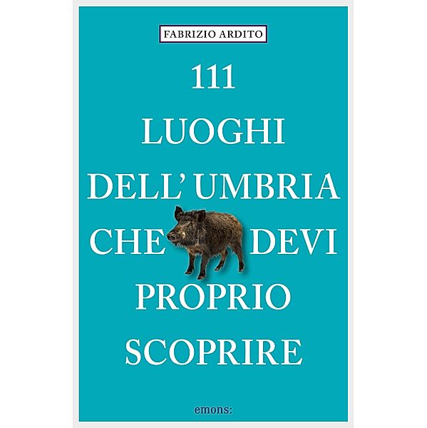 111 Luoghi dell'Umbria che devi proprio scoprire / 111 Luoghi..., Fabrizio Ardito