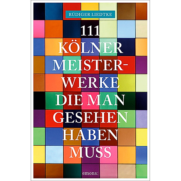 111 Orte ... / 111 Kölner Meisterwerke, die man gesehen haben muss, Rüdiger Liedtke