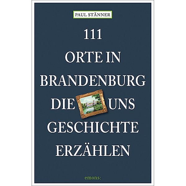 111 Orte ... / 111 Orte in Brandenburg, die uns Geschichte erzählen, Paul Stänner