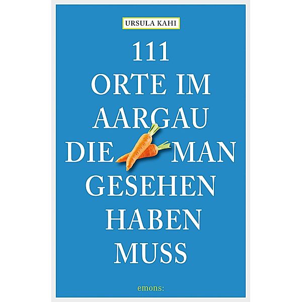 111 Orte im Aargau, die man gesehen haben muss / 111 Orte ..., Ursula Kahi