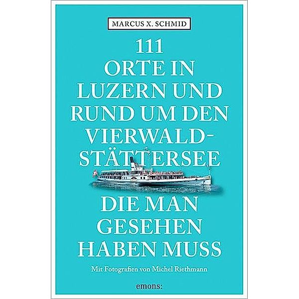 111 Orte in Luzern und rund um den Vierwaldstättersee, die man gesehen haben muss, Marcus X. Schmid