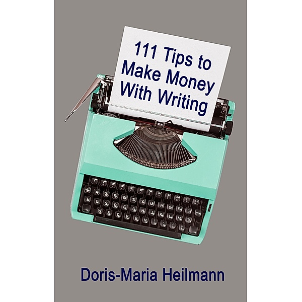 111 Tips to Make Money With Writing: The Art of Making a Living Full-time Writing, Doris-Maria Heilmann