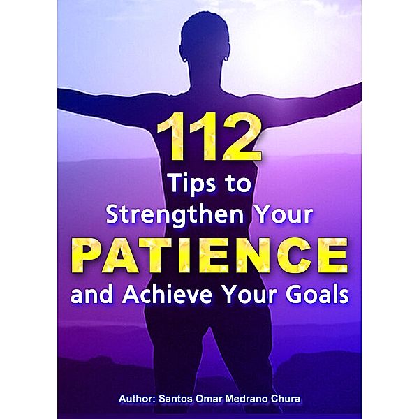 112 Tips to Strengthen Your Patience and Achieve Your Goals., Santos Omar Medrano Chura