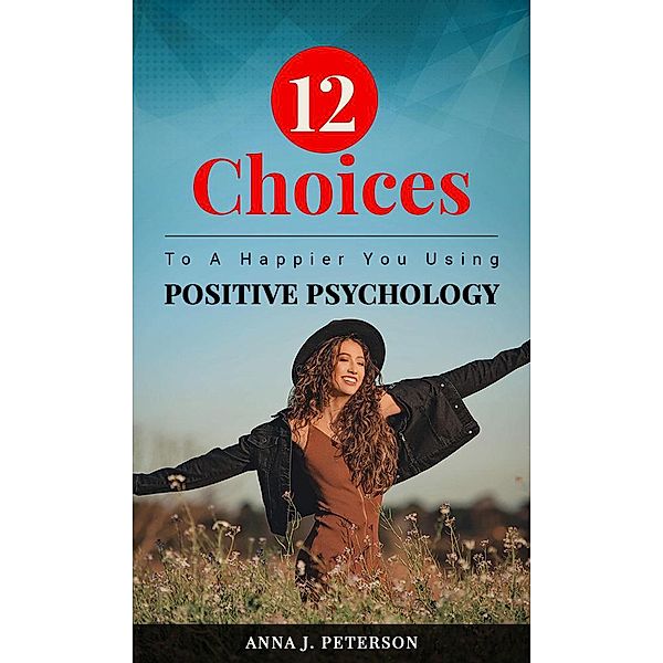 12 Choices To A Happier You Using Positive Psychology, Anna J Peterson