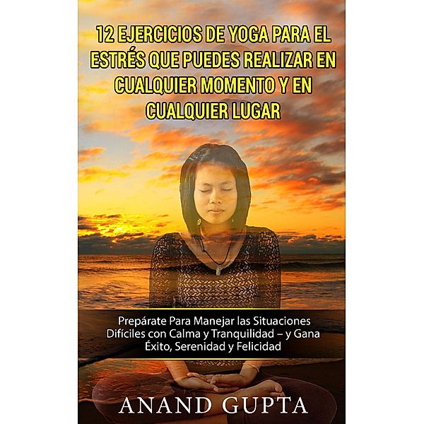 12 Ejercicios de Yoga Para el Estrés que Puedes Realizar en Cualquier Momento y en Cualquier Lugar, Anand Gupta