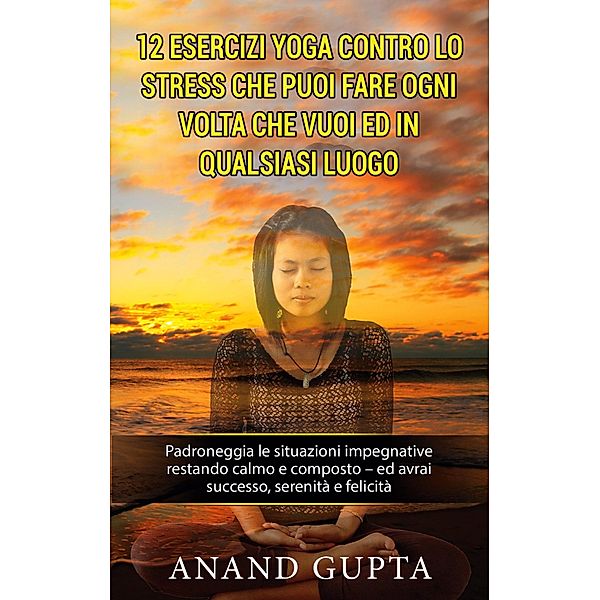 12 esercizi yoga contro lo stress che puoi fare ogni volta che vuoi ed in qualsiasi luogo, Anand Gupta