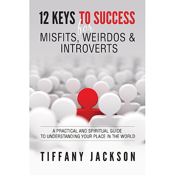 12 Keys to Success for Misfits, Weirdos & Introverts: A Practical and Spiritual Guide to Understanding Your Place in the World, Tiffany Jackson