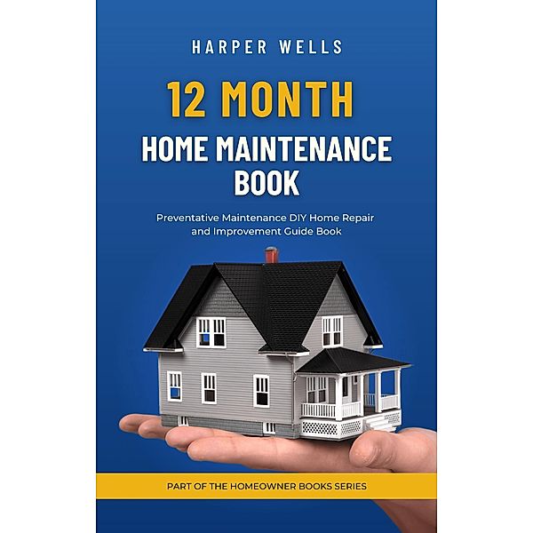 12 Month Home Maintenance Book: Preventative Maintenance DIY Home Repair and Improvement Guide Book (Homeowner House Help) / Homeowner House Help, Harper Wells