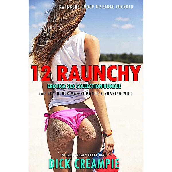 12 Raunchy Erotica Sex Collection Bundle - Swingers Group, Bisexual Cuckold, Bad Boy Older Man Romance & Sharing Wife (Younger Woman Rough Hard, #1) / Younger Woman Rough Hard, Dick Creampie