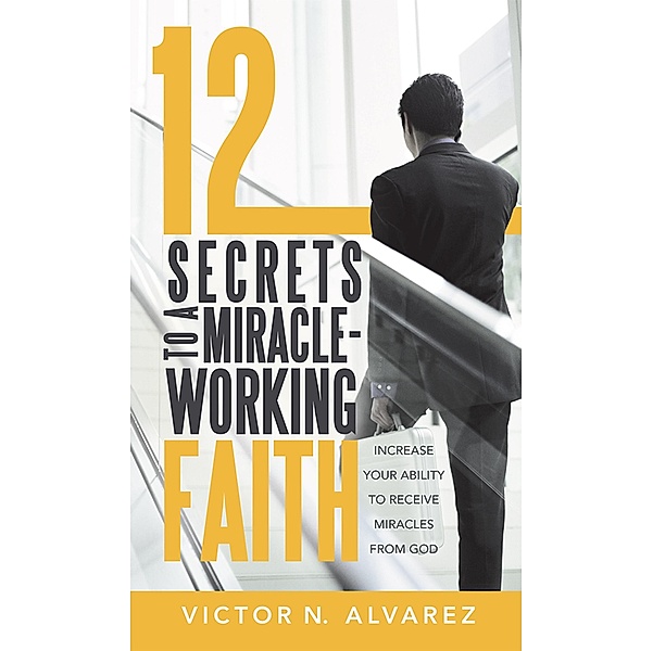 12 Secrets to a Miracle-Working Faith, Victor N. Alvarez
