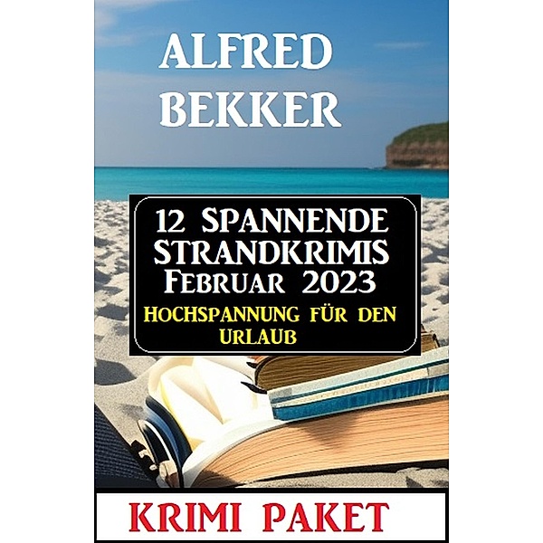 12 Spannende Strandkrimis Februar 2023 - Hochspannung für den Urlaub: Krimi Paket, Alfred Bekker
