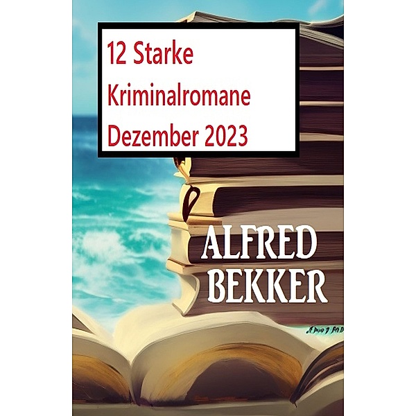 12 Starke Kriminalromane Dezember 2023, Alfred Bekker