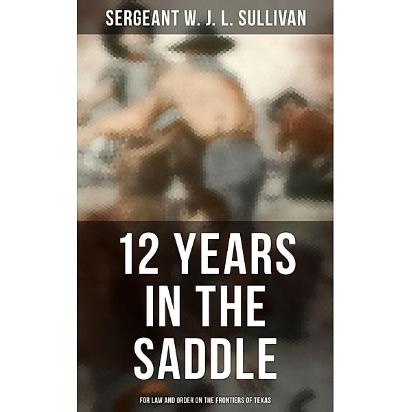 12  Years in the Saddle: For Law and Order on the Frontiers of Texas, Sergeant W. J. L. Sullivan