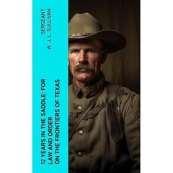 12  Years in the Saddle: For Law and Order on the Frontiers of Texas, Sergeant W. J. L. Sullivan