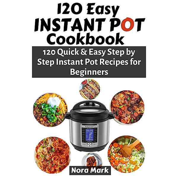 120 Easy Instant Pot Cookbook: 120 Quick & Easy Step by Step Instant Pot Recipes for Beginners, Nora Mark