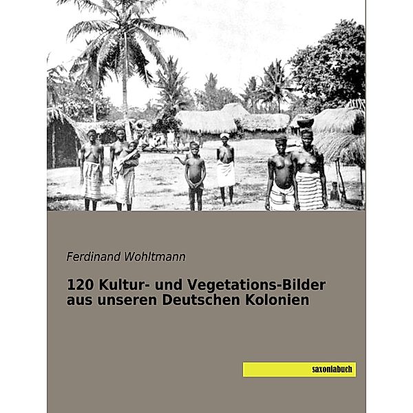 120 Kultur- und Vegetations-Bilder aus unseren Deutschen Kolonien, Ferdinand Wohltmann