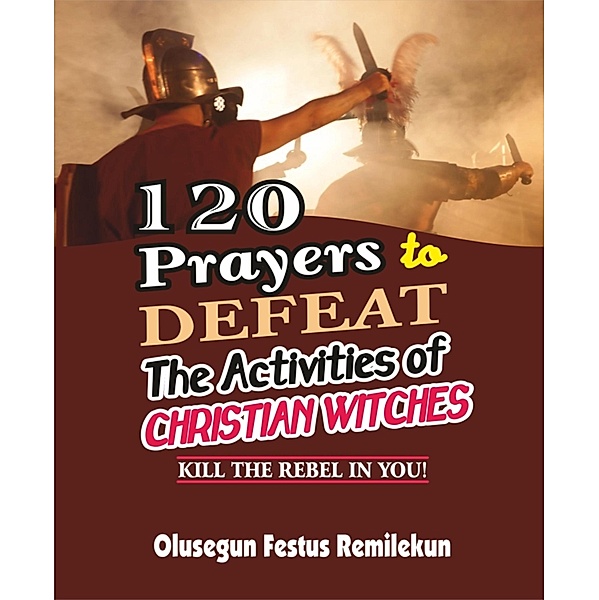 120 PRAYERS TO DEFEAT THE ACTIVITIES OF CHRISTIAN WITCHES, Olusegun Festus Remilekun