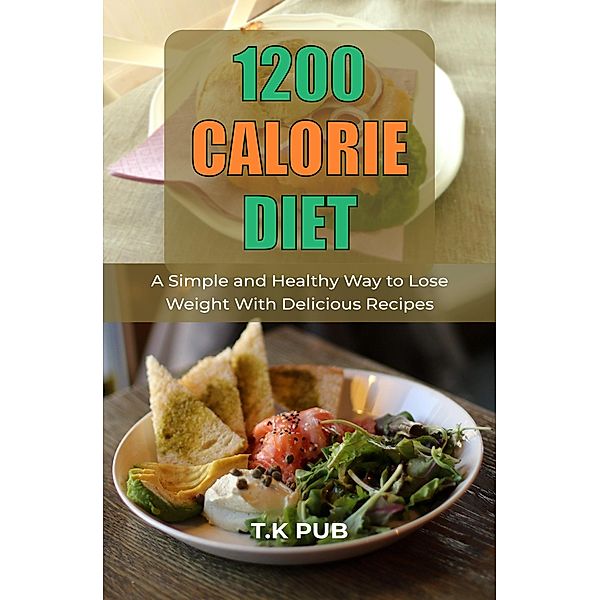 1200 Calorie Diet: A Simple and Healthy Way to Lose Weight With Delicious Recipes, T. K Pub