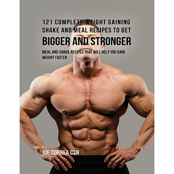 121 Complete Weight Gaining Shake and Meal Recipes to Get Bigger and Stronger: Meal and Shake Recipes That Will Help You Gain Weight Faster, Joe Correa CSN