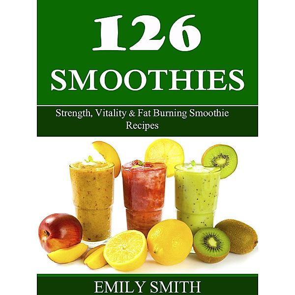 126 Smoothies: Strength, Vitality & Fat Burning Smoothie Recipes, Emily Smith