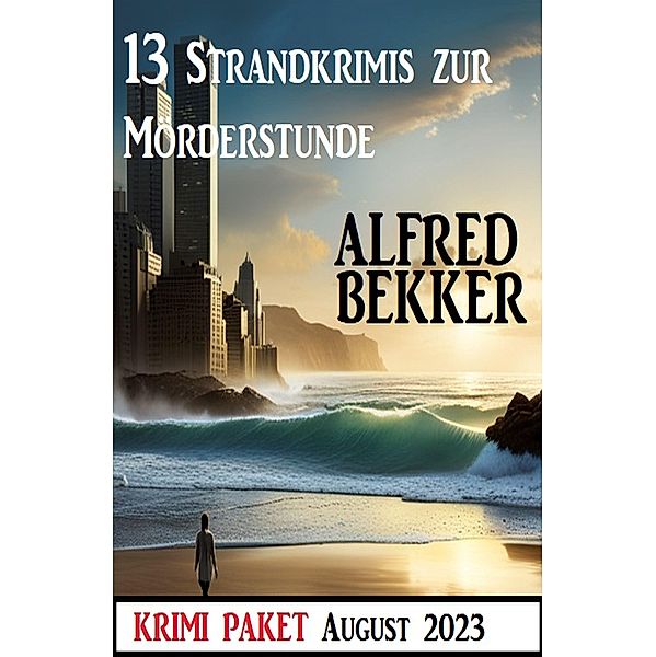 13 Strandkrimis zur Mörderstunde: Krimi Paket August 2023, Alfred Bekker