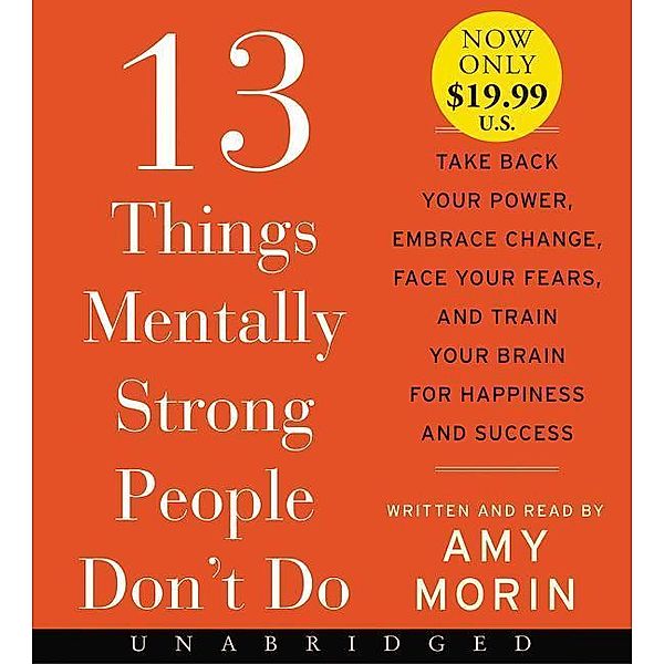 13 Things Mentally Strong People Don't Do: Take Back Your Power, Embrace Change, Face Your Fears, and Train Your Brain for Happiness and Success, Amy Morin