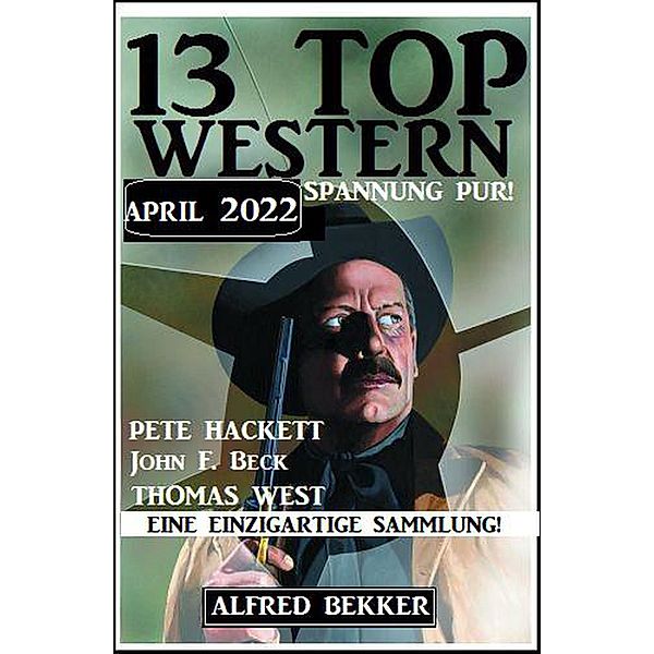 13 Top Western April 2022 - Western Spannung pur!, Alfred Bekker, John F. Beck, Pete Hackett, Thomas West