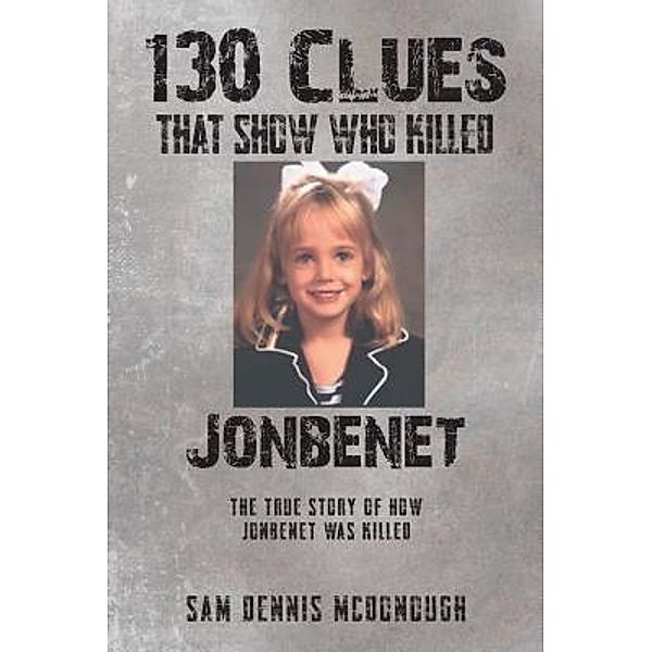 130 Clues That Show Who Killed JonBenet / Westwood Books Publishing LLC, Sam Dennis McDonough