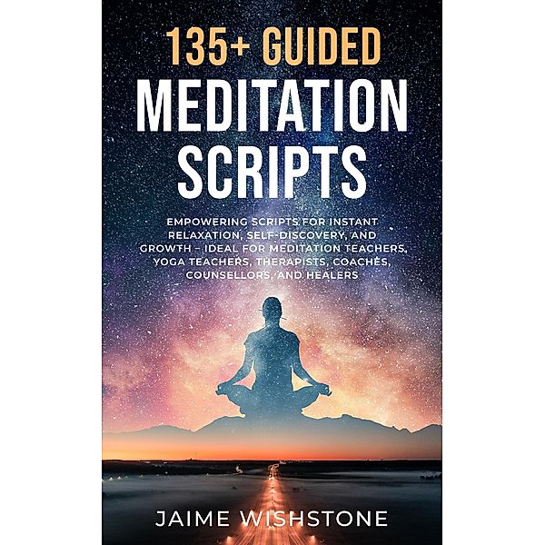 135+ Guided Meditation Script - Empowering Scripts for Instant Relaxation, Self-Discovery, and Growth - Ideal for Meditation Teachers, Yoga Teachers, Therapists, Coaches, Counsellors, and Healers, Jaime Wishstone