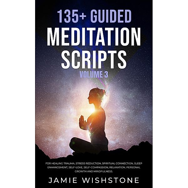 135+ Guided Meditation Scripts (Volume 3) For Healing Trauma, Stress Reduction, Spiritual Connection, Sleep Enhancement, Self-Love, Self-Compassion, Relaxation, Personal Growth And Mindfulness., Jaime Wishstone