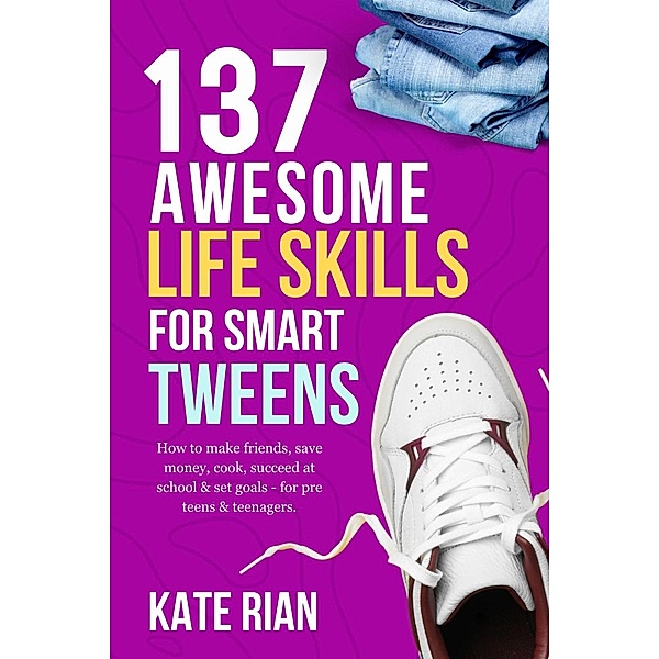137 Awesome Life Skills for Smart Tweens | How to Make Friends, Save Money, Cook, Succeed at School & Set Goals - For Pre Teens & Teenagers, Kate Rian
