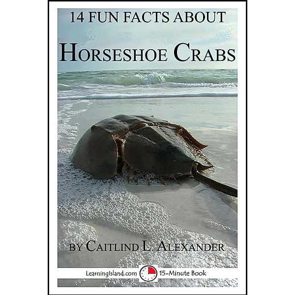 14 Fun Facts About Horseshoe Crabs: A 15-Minute Book / LearningIsland.com, Caitlind L. Alexander