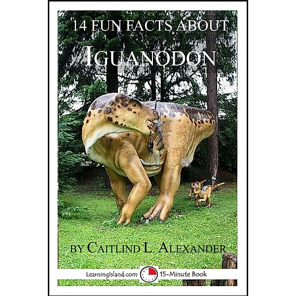 14 Fun Facts About Iguanodon: A 15-Minute Book / LearningIsland.com, Caitlind L. Alexander