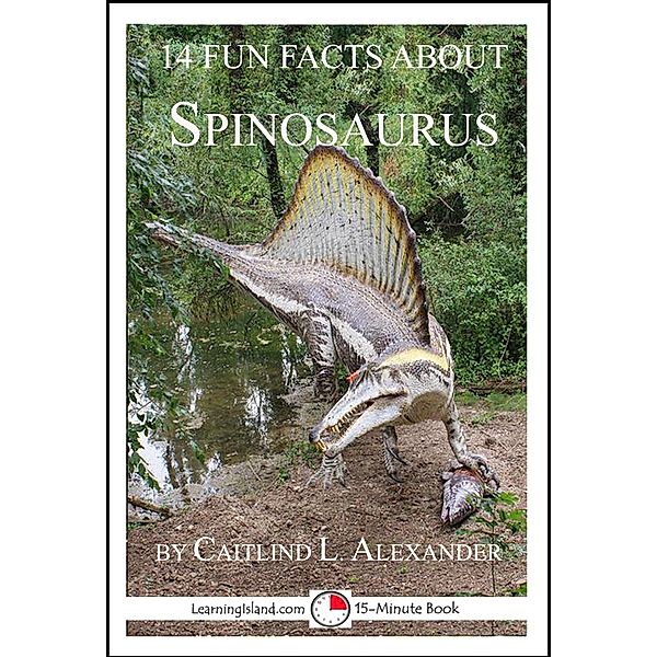 14 Fun Facts About Spinosaurus: A 15-Minute Book / LearningIsland.com, Caitlind L. Alexander