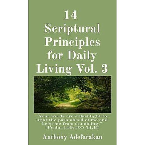 14  Scriptural Principles for Daily Living Vol. 3: Your words are a flashlight to light the path ahead of me and keep me from stumbling. [Psalm 119, Anthony Adefarakan