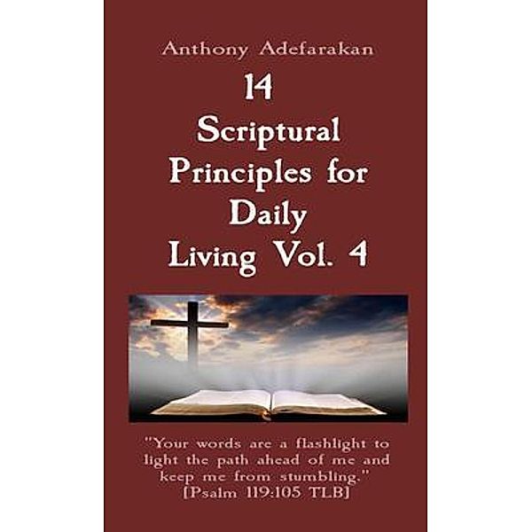 14  Scriptural Principles for Daily Living Vol. 4: Your words are a flashlight to light the path ahead of me and keep me from stumbling.  [Psalm 119, Anthony Adefarakan