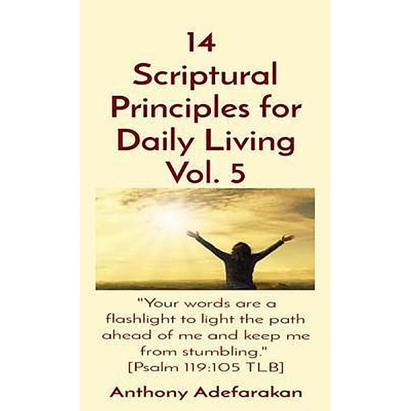 14  Scriptural Principles for Daily Living Vol. 5: Your words are a flashlight to light the path ahead of me and keep me from stumbling.  [Psalm 119, Anthony Adefarakan