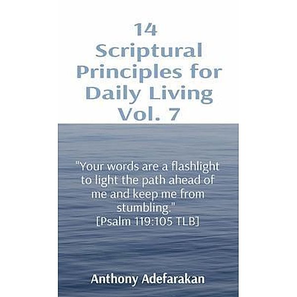 14  Scriptural Principles for Daily Living Vol. 7: Your words are a flashlight to light the path ahead of me and keep me from stumbling.  [Psalm 119, Anthony Adefarakan