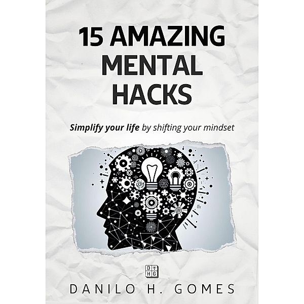 15 Amazing Mental Hacks: Simplify your life by shifting your mindset, Danilo H. Gomes