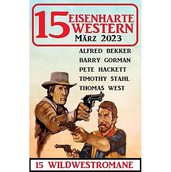 15 Eisenharte Western März 2023: 15 Wildwestromane, Alfred Bekker, Barry Gorman, Pete Hackett, Thomas West, Timothy Stahl