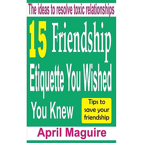 15 Friendship Etiquette You Wished You Knew: The Ideas To Resolve Toxic Relationships, April Maguire