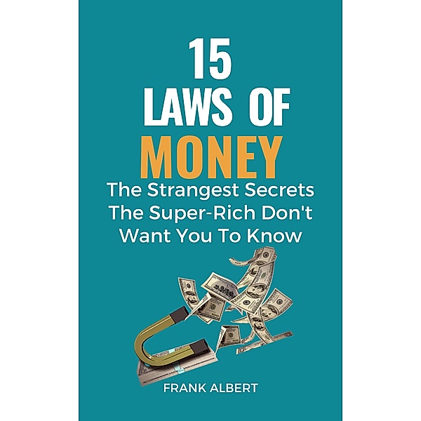 15 Laws of Money: The Strangest Secrets The Super-Rich Don't Want You to Know, Frank Albert