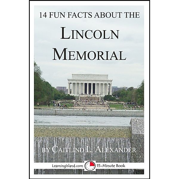 15-Minute Books: 14 Fun Facts About the Lincoln Memorial: A 15-Minute Book, Caitlind L. Alexander