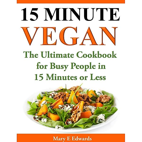 15 Minutes Vegan Cookbook: Amazing Meals for Busy People in 15 Minutes or Less, Mary E. Edwards