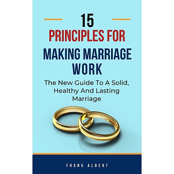 15 Principles For Making Marriage Work: The New Guide To A Solid, Healthy And Lasting Marriage, Frank Albert