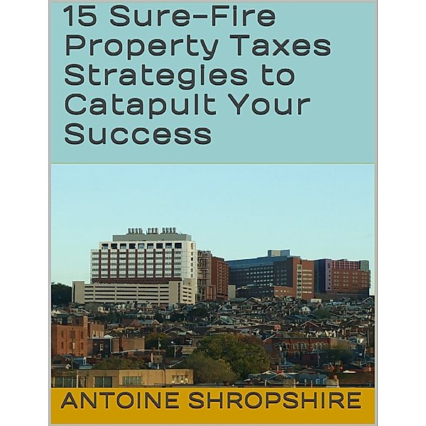 15 Sure Fire Property Taxes Strategies to Catapult Your Success, Antoine Shropshire