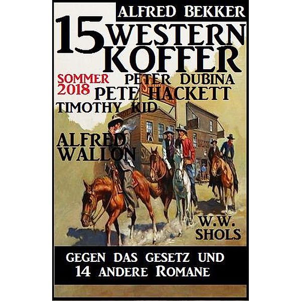 15 Western Koffer Sommer 2018 - Gegen das Gesetz und 14 andere Romane, Alfred Bekker, Pete Hackett, Peter Dubina, Alfred Wallon, Timothy Kid, W. W. Shols